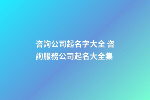 咨詢公司起名字大全 咨詢服務公司起名大全集-第1張-公司起名-玄機派
